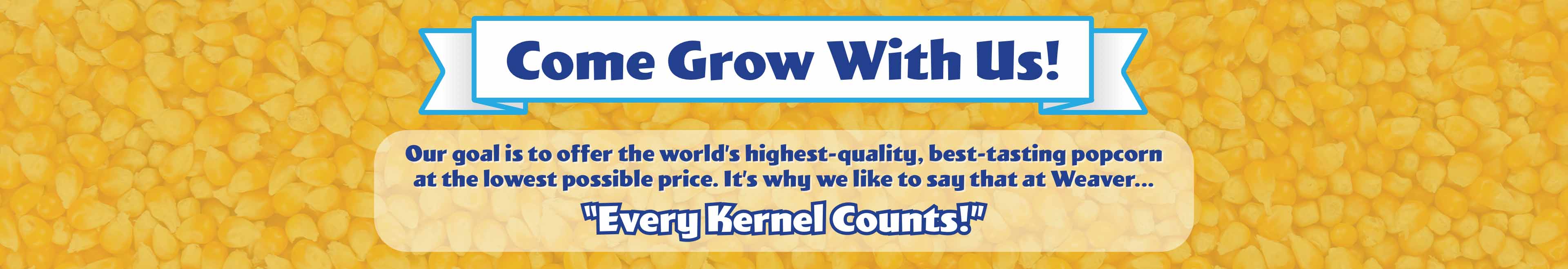 Come Grow With Us! Our mission is to offer the world’s highest-quality, best-tasting popcorn at the lowest possible price. It’s why we like to say that at Weaver, “Every Kernel Counts!”